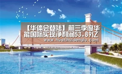 【华体会登陆】前三季度华能国际实现净利润53.89亿元同比增长170.95%(图3) 华体会官网