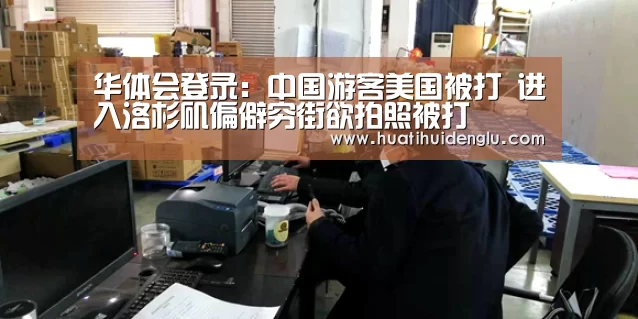 华体会登录:中国游客美国被打 进入洛杉矶偏僻穷街欲拍照被打(图2) 华体会官网登录