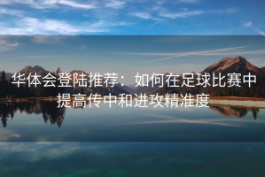 华体会登陆推荐：如何在足球比赛中提高传中和进攻精准度