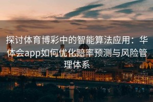探讨体育博彩中的智能算法应用：华体会app如何优化赔率预测与风险管理体系