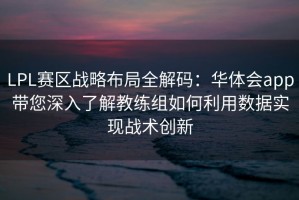 LPL赛区战略布局全解码：华体会app带您深入了解教练组如何利用数据实现战术创新