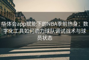 华体会app赋能下的NBA季前热身：数字化工具如何助力球队调试战术与球员状态
