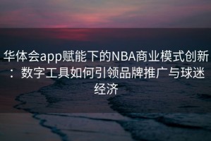 华体会app赋能下的NBA商业模式创新：数字工具如何引领品牌推广与球迷经济