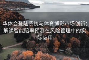 华体会登陆系统与体育博彩市场创新：解读智能赔率预测在风险管理中的实际应用
