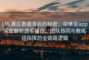 LPL赛区数据背后的秘密：华体会app深度解析选手操作、团队协同与教练组指挥的全链路逻辑
