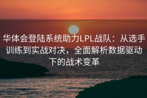 华体会登陆系统助力LPL战队：从选手训练到实战对决，全面解析数据驱动下的战术变革