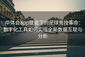 华体会app赋能下的足球竞技革命：数字化工具如何实现全局数据互联与分析