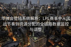 华体会登陆系统解析：LPL赛事中从团战节奏到资源分配的全链路数据监控与调整
