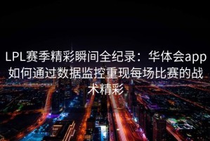 LPL赛季精彩瞬间全纪录：华体会app如何通过数据监控重现每场比赛的战术精彩