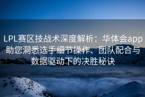 LPL赛区技战术深度解析：华体会app助您洞悉选手细节操作、团队配合与数据驱动下的决胜秘诀