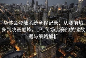 华体会登陆系统全程记录：从赛前热身到决赛巅峰，LPL每场比赛的关键数据与策略解析
