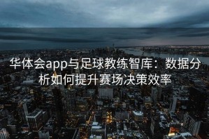 华体会app与足球教练智库：数据分析如何提升赛场决策效率