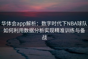 华体会app解析：数字时代下NBA球队如何利用数据分析实现精准训练与备战