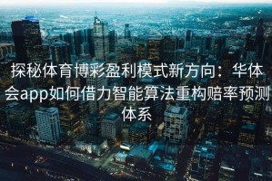 探秘体育博彩盈利模式新方向：华体会app如何借力智能算法重构赔率预测体系