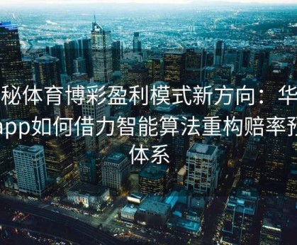 探秘体育博彩盈利模式新方向：华体会app如何借力智能算法重构赔率预测体系