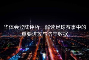 华体会登陆评析：解读足球赛事中的重要进攻与防守数据