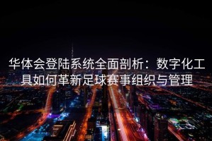 华体会登陆系统全面剖析：数字化工具如何革新足球赛事组织与管理