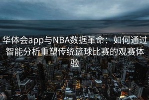 华体会app与NBA数据革命：如何通过智能分析重塑传统篮球比赛的观赛体验