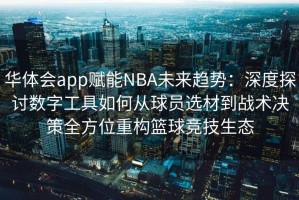 华体会app赋能NBA未来趋势：深度探讨数字工具如何从球员选材到战术决策全方位重构篮球竞技生态