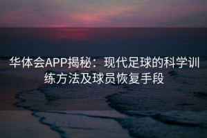 华体会APP揭秘：现代足球的科学训练方法及球员恢复手段