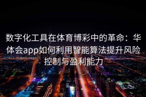 数字化工具在体育博彩中的革命：华体会app如何利用智能算法提升风险控制与盈利能力