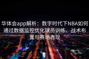 华体会app解析：数字时代下NBA如何通过数据监控优化球员训练、战术布置与赛场表现