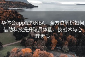 华体会app赋能NBA：全方位解析如何借助科技提升球员体能、技战术与心理素质