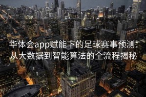 华体会app赋能下的足球赛事预测：从大数据到智能算法的全流程揭秘