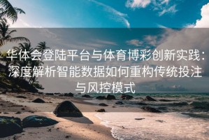 华体会登陆平台与体育博彩创新实践：深度解析智能数据如何重构传统投注与风控模式