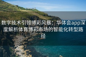 数字技术引领博彩风暴：华体会app深度解析体育博彩市场的智能化转型路径