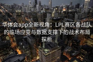 华体会app全新视角：LPL赛区各战队的临场应变与数据支撑下的战术布局探析