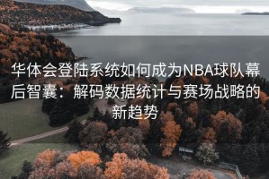 华体会登陆系统如何成为NBA球队幕后智囊：解码数据统计与赛场战略的新趋势