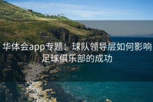 华体会app专题：球队领导层如何影响足球俱乐部的成功