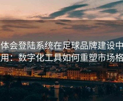 华体会登陆系统在足球品牌建设中的作用：数字化工具如何重塑市场格局