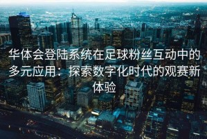 华体会登陆系统在足球粉丝互动中的多元应用：探索数字化时代的观赛新体验