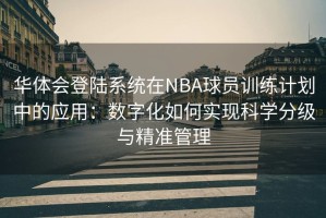 华体会登陆系统在NBA球员训练计划中的应用：数字化如何实现科学分级与精准管理