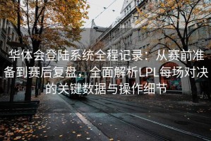 华体会登陆系统全程记录：从赛前准备到赛后复盘，全面解析LPL每场对决的关键数据与操作细节