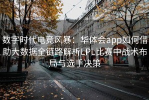 数字时代电竞风暴：华体会app如何借助大数据全链路解析LPL比赛中战术布局与选手决策