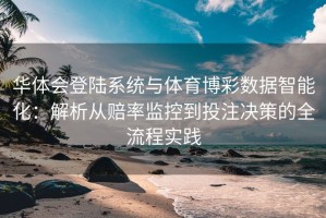 华体会登陆系统与体育博彩数据智能化：解析从赔率监控到投注决策的全流程实践