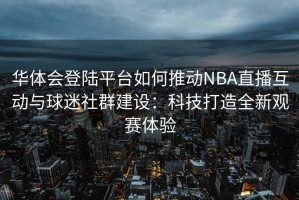 华体会登陆平台如何推动NBA直播互动与球迷社群建设：科技打造全新观赛体验