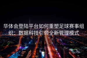 华体会登陆平台如何重塑足球赛事组织：数据科技引领全新管理模式