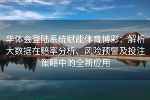 华体会登陆系统赋能体育博彩：解析大数据在赔率分析、风险预警及投注策略中的全新应用
