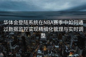 华体会登陆系统在NBA赛季中如何通过数据监控实现精细化管理与实时调整