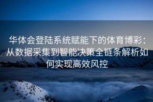 华体会登陆系统赋能下的体育博彩：从数据采集到智能决策全链条解析如何实现高效风控