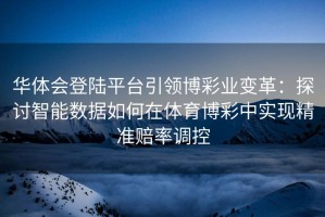 华体会登陆平台引领博彩业变革：探讨智能数据如何在体育博彩中实现精准赔率调控
