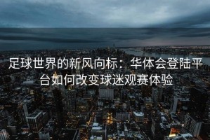 足球世界的新风向标：华体会登陆平台如何改变球迷观赛体验