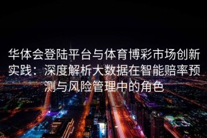 华体会登陆平台与体育博彩市场创新实践：深度解析大数据在智能赔率预测与风险管理中的角色