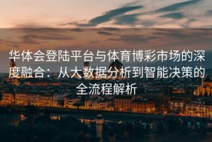 华体会登陆平台与体育博彩市场的深度融合：从大数据分析到智能决策的全流程解析