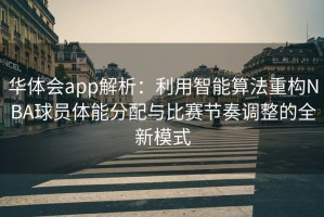 华体会app解析：利用智能算法重构NBA球员体能分配与比赛节奏调整的全新模式