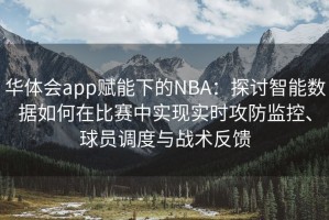 华体会app赋能下的NBA：探讨智能数据如何在比赛中实现实时攻防监控、球员调度与战术反馈